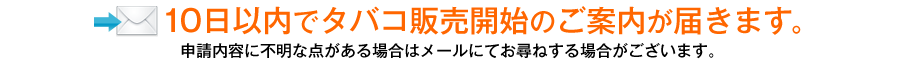 10日以内でタバコ販売開始のご案内が届きます。申請内容に不明な点がある場合はメールにてお尋ねする場合がございます。